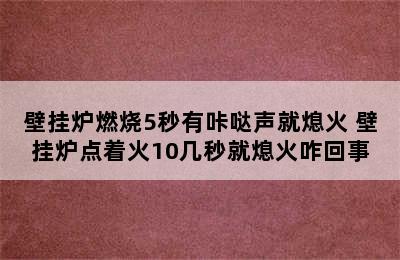 壁挂炉燃烧5秒有咔哒声就熄火 壁挂炉点着火10几秒就熄火咋回事